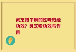 灵芝孢子粉的性味归经功效？灵芝粉功效与作用
