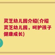 灵芝幼儿园介绍(介绍灵芝幼儿园，呵护孩子健康成长)