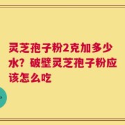 灵芝孢子粉2克加多少水？破壁灵芝孢子粉应该怎么吃
