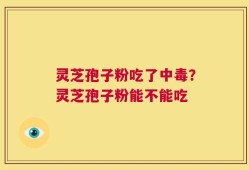 灵芝孢子粉吃了中毒？灵芝孢子粉能不能吃
