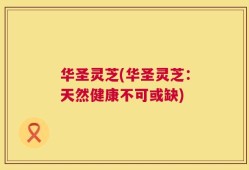 华圣灵芝(华圣灵芝：天然健康不可或缺)