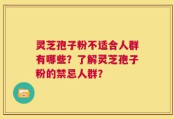 灵芝孢子粉不适合人群有哪些？了解灵芝孢子粉的禁忌人群？