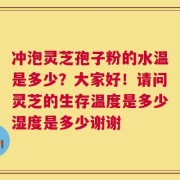 冲泡灵芝孢子粉的水温是多少？大家好！请问灵芝的生存温度是多少湿度是多少谢谢