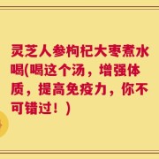 灵芝人参枸杞大枣煮水喝(喝这个汤，增强体质，提高免疫力，你不可错过！)