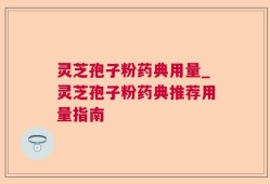 灵芝孢子粉药典用量_灵芝孢子粉药典推荐用量指南