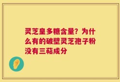 灵芝皇多糖含量？为什么有的破壁灵芝孢子粉没有三萜成分
