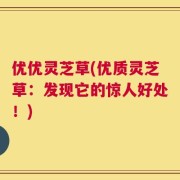 优优灵芝草(优质灵芝草：发现它的惊人好处！)