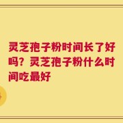 灵芝孢子粉时间长了好吗？灵芝孢子粉什么时间吃最好