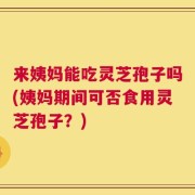 来姨妈能吃灵芝孢子吗(姨妈期间可否食用灵芝孢子？)