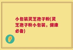 小包装灵芝孢子粉(灵芝孢子粉小包装，健康必备)