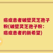 癌症患者破壁灵芝孢子粉(破壁灵芝孢子粉：癌症患者的新希望)