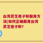 台湾灵芝孢子粉服用方法(如何正确服用台湾灵芝孢子粉？