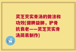灵芝芡实骨汤的做法和功效(健脾益肺，护骨抗衰老——灵芝芡实骨汤简易制作)