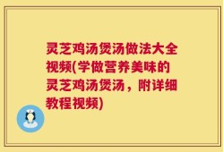灵芝鸡汤煲汤做法大全视频(学做营养美味的灵芝鸡汤煲汤，附详细教程视频)