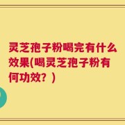 灵芝孢子粉喝完有什么效果(喝灵芝孢子粉有何功效？)