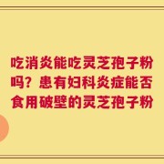 吃消炎能吃灵芝孢子粉吗？患有妇科炎症能否食用破壁的灵芝孢子粉