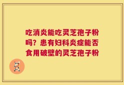 吃消炎能吃灵芝孢子粉吗？患有妇科炎症能否食用破壁的灵芝孢子粉
