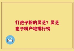 打孢子粉的灵芝？灵芝孢子粉产地排行榜