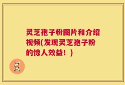 灵芝孢子粉图片和介绍视频(发现灵芝孢子粉的惊人效益！)