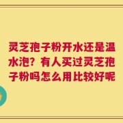 灵芝孢子粉开水还是温水泡？有人买过灵芝孢子粉吗怎么用比较好呢