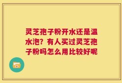 灵芝孢子粉开水还是温水泡？有人买过灵芝孢子粉吗怎么用比较好呢