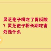 灵芝孢子粉吃了胃反酸？灵芝孢子粉长期吃害处是什么