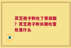 灵芝孢子粉吃了胃反酸？灵芝孢子粉长期吃害处是什么