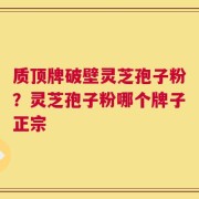 质顶牌破壁灵芝孢子粉？灵芝孢子粉哪个牌子正宗