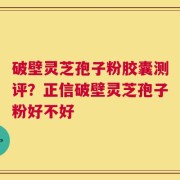 破壁灵芝孢子粉胶囊测评？正信破壁灵芝孢子粉好不好