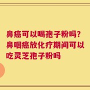 鼻癌可以喝孢子粉吗？鼻咽癌放化疗期间可以吃灵芝孢子粉吗