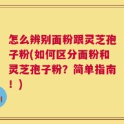 怎么辨别面粉跟灵芝孢子粉(如何区分面粉和灵芝孢子粉？简单指南！)