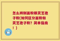 怎么辨别面粉跟灵芝孢子粉(如何区分面粉和灵芝孢子粉？简单指南！)