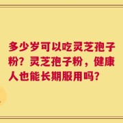 多少岁可以吃灵芝孢子粉？灵芝孢子粉，健康人也能长期服用吗？