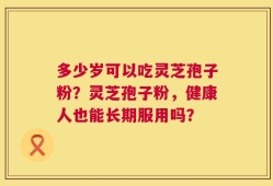 多少岁可以吃灵芝孢子粉？灵芝孢子粉，健康人也能长期服用吗？