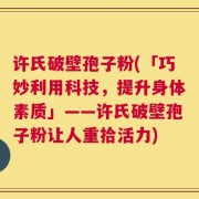 许氏破壁孢子粉(「巧妙利用科技，提升身体素质」——许氏破壁孢子粉让人重拾活力)