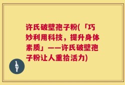 许氏破壁孢子粉(「巧妙利用科技，提升身体素质」——许氏破壁孢子粉让人重拾活力)
