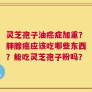 灵芝孢子油癌症加重？肺腺癌应该吃哪些东西？能吃灵芝孢子粉吗？