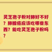 灵芝孢子粉对肺好不好？肺腺癌应该吃哪些东西？能吃灵芝孢子粉吗？