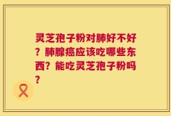 灵芝孢子粉对肺好不好？肺腺癌应该吃哪些东西？能吃灵芝孢子粉吗？