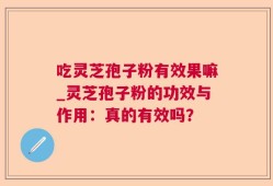 吃灵芝孢子粉有效果嘛_灵芝孢子粉的功效与作用：真的有效吗？