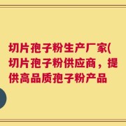 切片孢子粉生产厂家(切片孢子粉供应商，提供高品质孢子粉产品