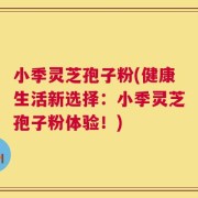小季灵芝孢子粉(健康生活新选择：小季灵芝孢子粉体验！)