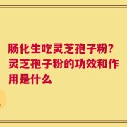 肠化生吃灵芝孢子粉？灵芝孢子粉的功效和作用是什么