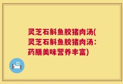 灵芝石斛鱼胶猪肉汤(灵芝石斛鱼胶猪肉汤：药膳美味营养丰富)