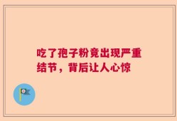 吃了孢子粉竟出现严重结节，背后让人心惊
