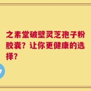 之素堂破壁灵芝孢子粉胶囊？让你更健康的选择？