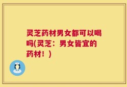 灵芝药材男女都可以喝吗(灵芝：男女皆宜的药材！)