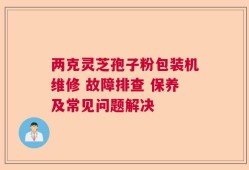 两克灵芝孢子粉包装机维修 故障排查 保养及常见问题解决