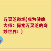 万灵芝道场(成为健康大师：探索万灵芝的奇妙世界！)