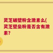 灵芝破壁粉含激素么(灵芝壁垒粉是否含有激素？